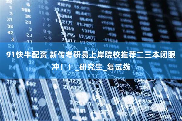 91快牛配资 新传考研易上岸院校推荐二三本闭眼冲！！_研究生_复试线
