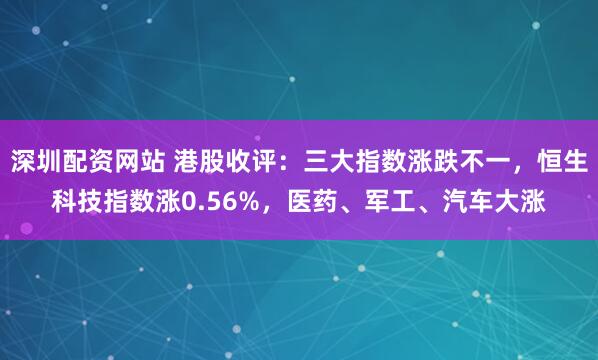 深圳配资网站 港股收评：三大指数涨跌不一，恒生科技指数涨0.56%，医药、军工、汽车大涨