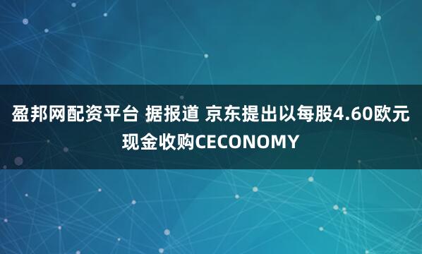 盈邦网配资平台 据报道 京东提出以每股4.60欧元现金收购CECONOMY