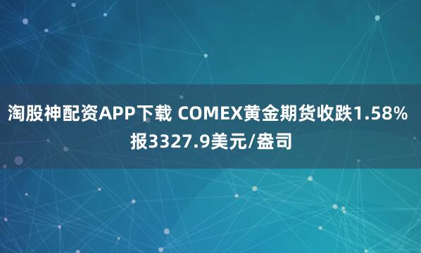 淘股神配资APP下载 COMEX黄金期货收跌1.58% 报3327.9美元/盎司