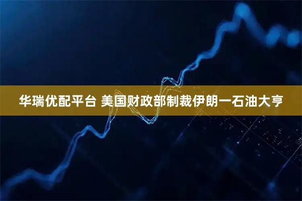 华瑞优配平台 美国财政部制裁伊朗一石油大亨