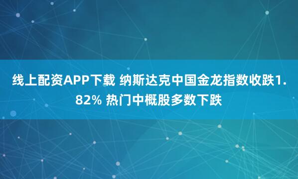 线上配资APP下载 纳斯达克中国金龙指数收跌1.82% 热门中概股多数下跌