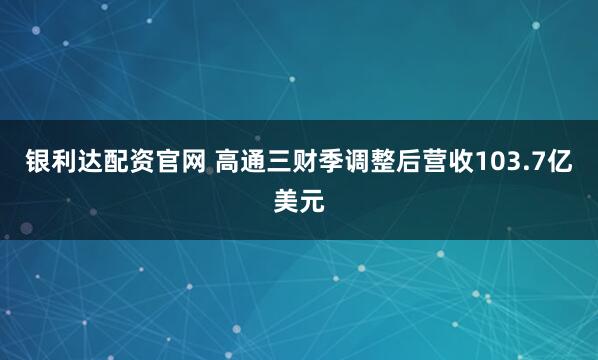 银利达配资官网 高通三财季调整后营收103.7亿美元