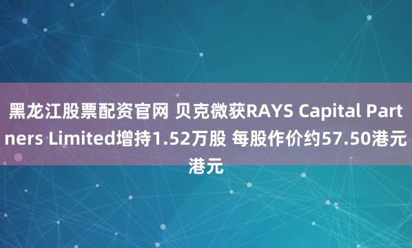黑龙江股票配资官网 贝克微获RAYS Capital Partners Limited增持1.52万股 每股作价约57.50港元