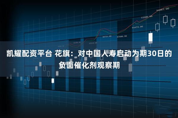 凯耀配资平台 花旗：对中国人寿启动为期30日的负面催化剂观察期
