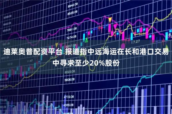 迪莱奥普配资平台 报道指中远海运在长和港口交易中寻求至少20%股份