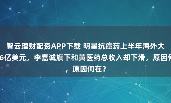 智云理财配资APP下载 明星抗癌药上半年海外大卖1.6亿美元，李嘉诚旗下和黄医药总收入却下滑，原因何在？
