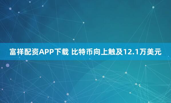 富祥配资APP下载 比特币向上触及12.1万美元