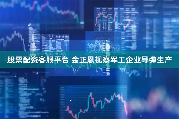 股票配资客服平台 金正恩视察军工企业导弹生产