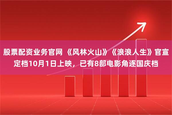 股票配资业务官网 《风林火山》《浪浪人生》官宣定档10月1日上映,已有8部电影角逐国庆档