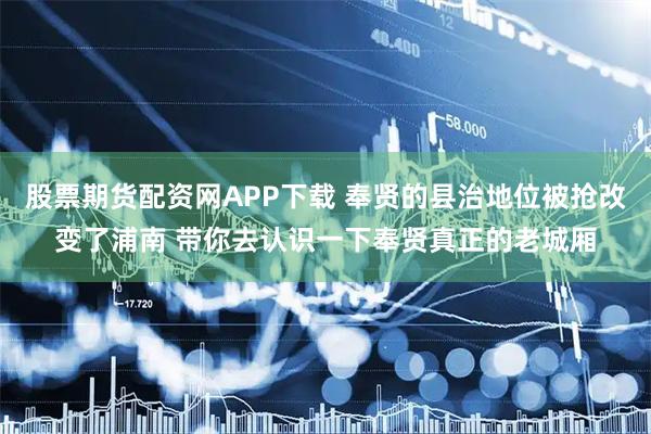 股票期货配资网APP下载 奉贤的县治地位被抢改变了浦南 带你去认识一下奉贤真正的老城厢