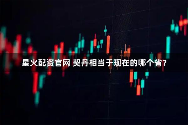 星火配资官网 契丹相当于现在的哪个省?